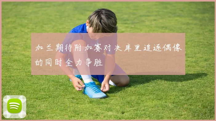 加兰期待附加赛对决库里追逐偶像的同时全力争胜