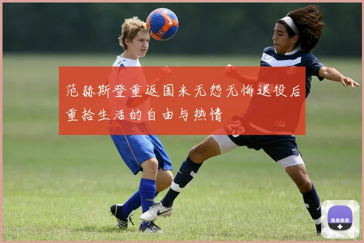 范赫斯登重返国米无怨无悔退役后重拾生活的自由与热情