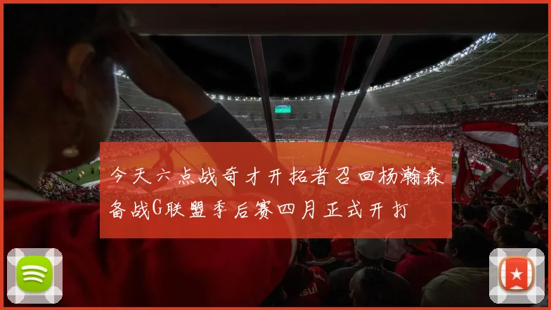 今天六点战奇才开拓者召回杨瀚森备战G联盟季后赛四月正式开打