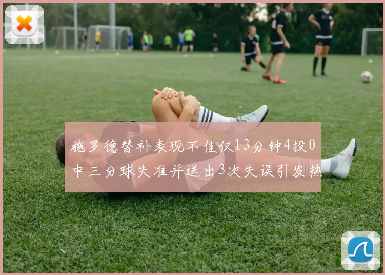 施罗德替补表现不佳仅13分钟4投0中三分球失准并送出3次失误引发热议