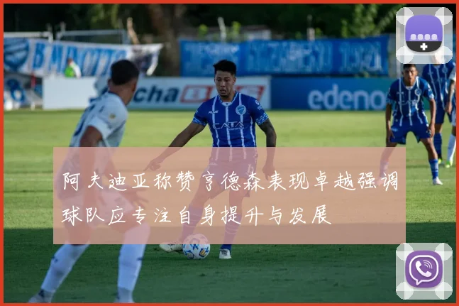 阿夫迪亚称赞亨德森表现卓越强调球队应专注自身提升与发展