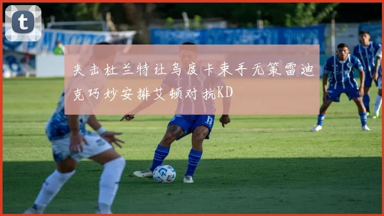夹击杜兰特让乌度卡束手无策雷迪克巧妙安排艾顿对抗KD