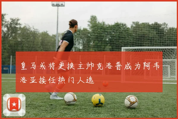 皇马或将更换主帅克洛普成为阿韦洛亚接任热门人选