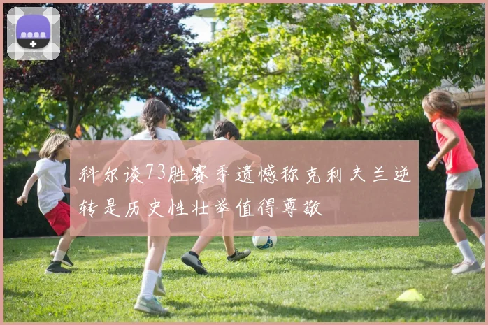 科尔谈73胜赛季遗憾称克利夫兰逆转是历史性壮举值得尊敬