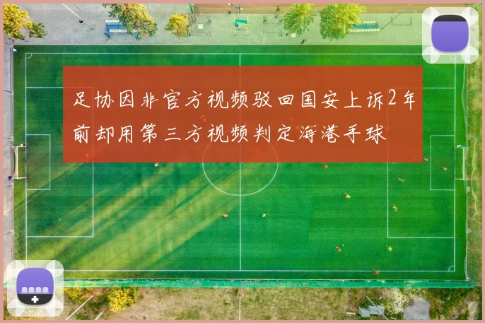 足协因非官方视频驳回国安上诉2年前却用第三方视频判定海港手球