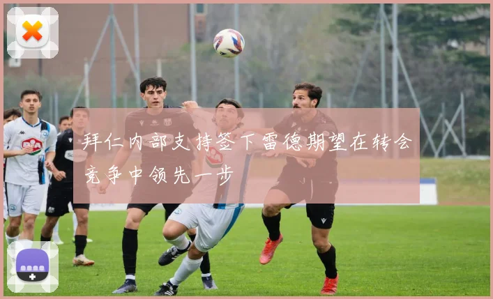 拜仁内部支持签下雷德期望在转会竞争中领先一步